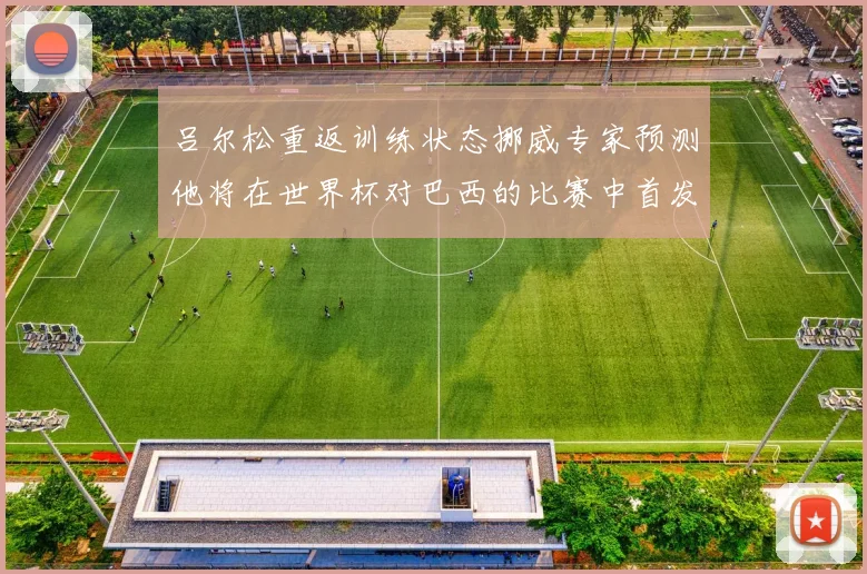 吕尔松重返训练状态挪威专家预测他将在世界杯对巴西的比赛中首发出战