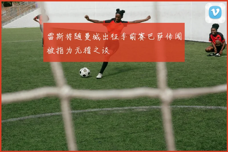 雷斯将随曼城出征季前赛巴萨传闻被指为无稽之谈