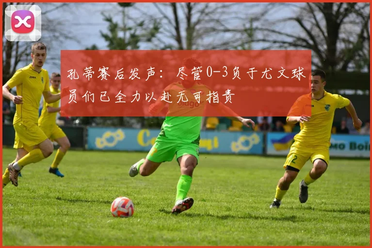 孔蒂赛后发声：尽管0-3负于尤文球员们已全力以赴无可指责
