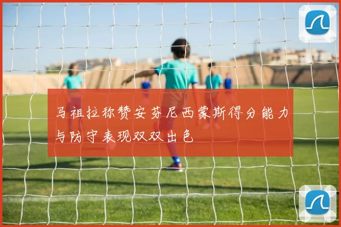 马祖拉称赞安芬尼西蒙斯得分能力与防守表现双双出色