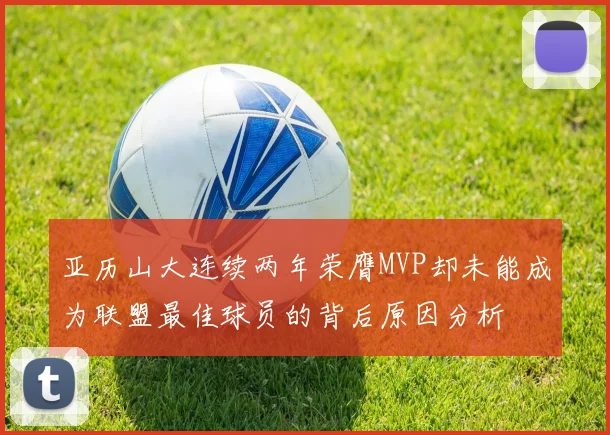 亚历山大连续两年荣膺MVP却未能成为联盟最佳球员的背后原因分析