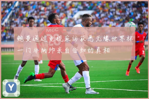 鲍曼通过电视采访获悉无缘世界杯一门非纳帅亲自告知的真相