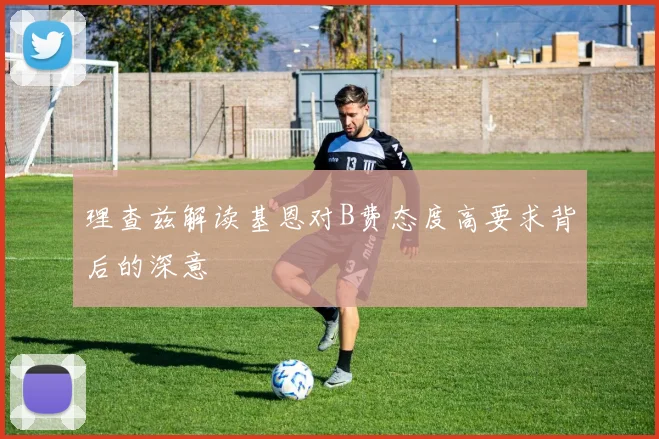 理查兹解读基恩对B费态度高要求背后的深意