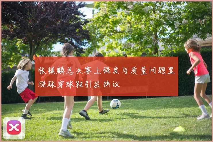 张镇麟总决赛上强度与质量问题显现踩穿球鞋引发热议