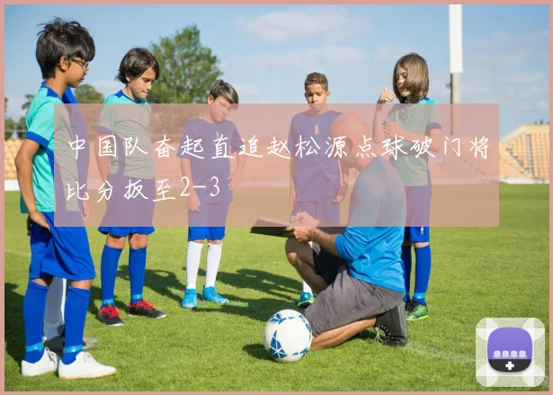 中国队奋起直追赵松源点球破门将比分扳至2-3