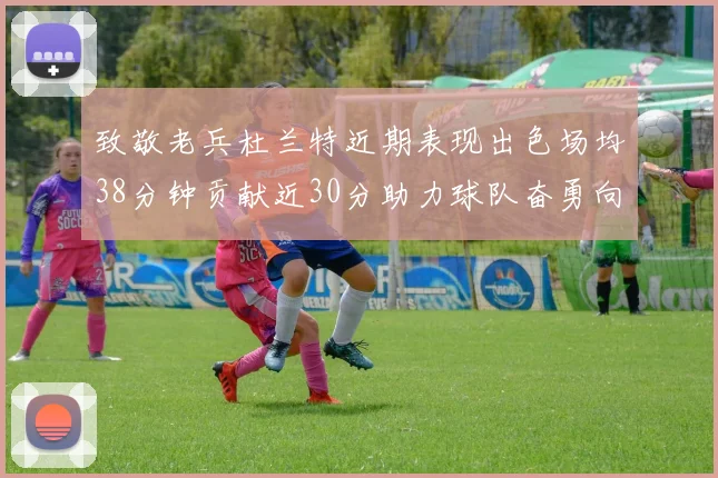 致敬老兵杜兰特近期表现出色场均38分钟贡献近30分助力球队奋勇向前