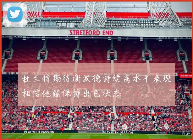 杜兰特期待谢泼德持续高水平表现相信他能保持出色状态