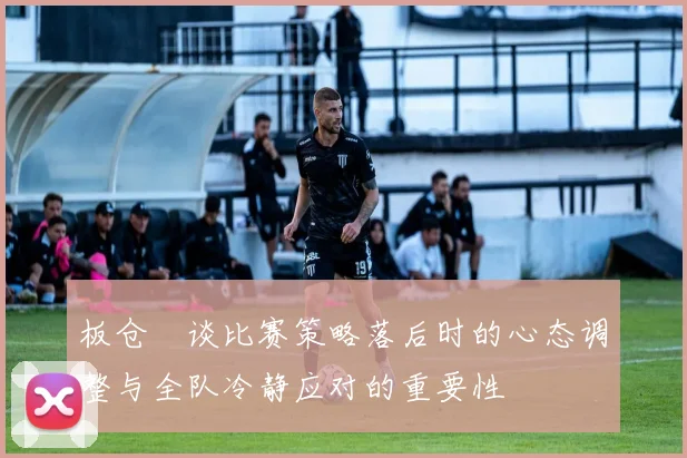 板仓滉谈比赛策略落后时的心态调整与全队冷静应对的重要性