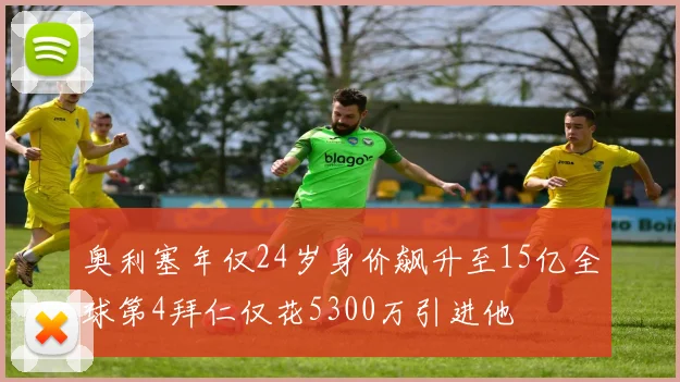 奥利塞年仅24岁身价飙升至15亿全球第4拜仁仅花5300万引进他