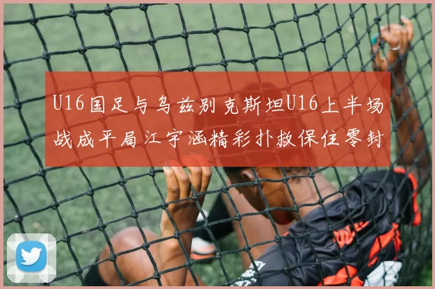 U16国足与乌兹别克斯坦U16上半场战成平局江宇涵精彩扑救保住零封纪录