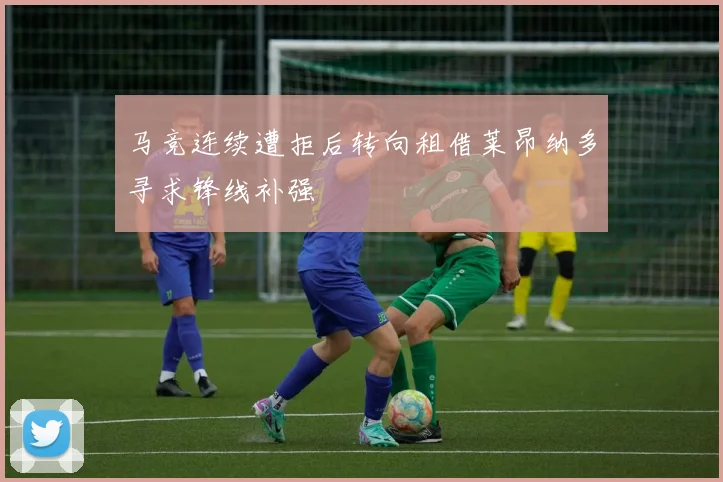 马竞连续遭拒后转向租借莱昂纳多寻求锋线补强