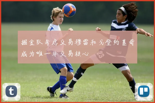 掘金队考虑交易穆雷和戈登约基奇成为唯一非交易核心