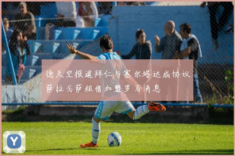 德天空报道拜仁与塞尔塔达成协议萨拉戈萨租借加盟罗马消息