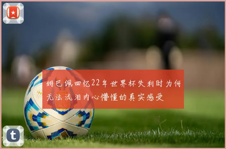 姆巴佩回忆22年世界杯失利时为何无法流泪内心懵懂的真实感受