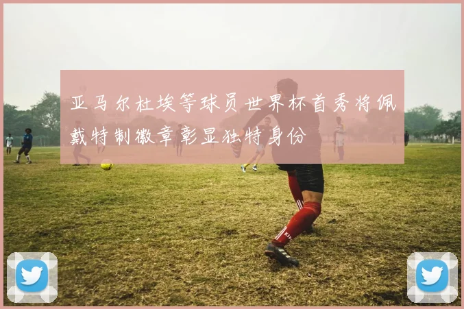 亚马尔杜埃等球员世界杯首秀将佩戴特制徽章彰显独特身份