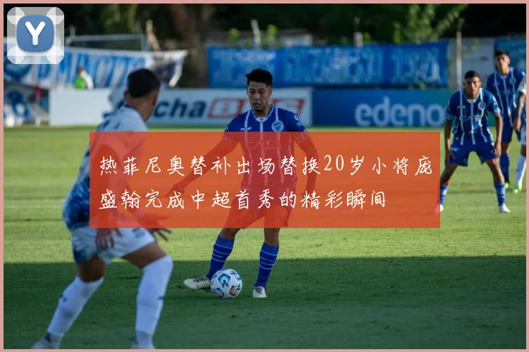 热菲尼奥替补出场替换20岁小将庞盛翰完成中超首秀的精彩瞬间