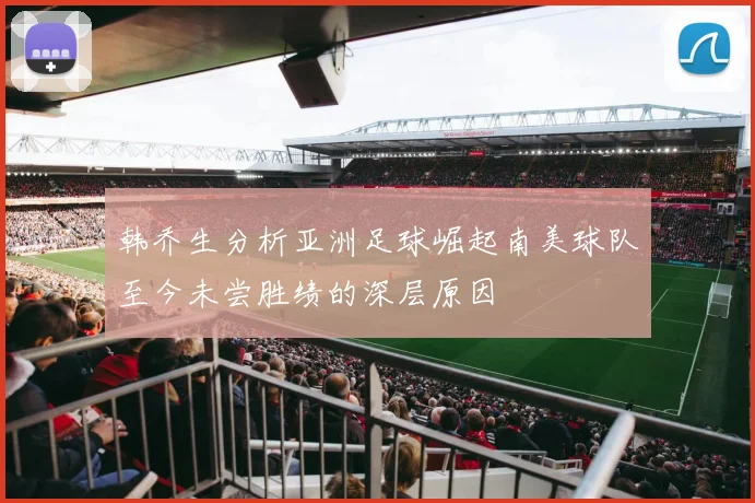 韩乔生分析亚洲足球崛起南美球队至今未尝胜绩的深层原因