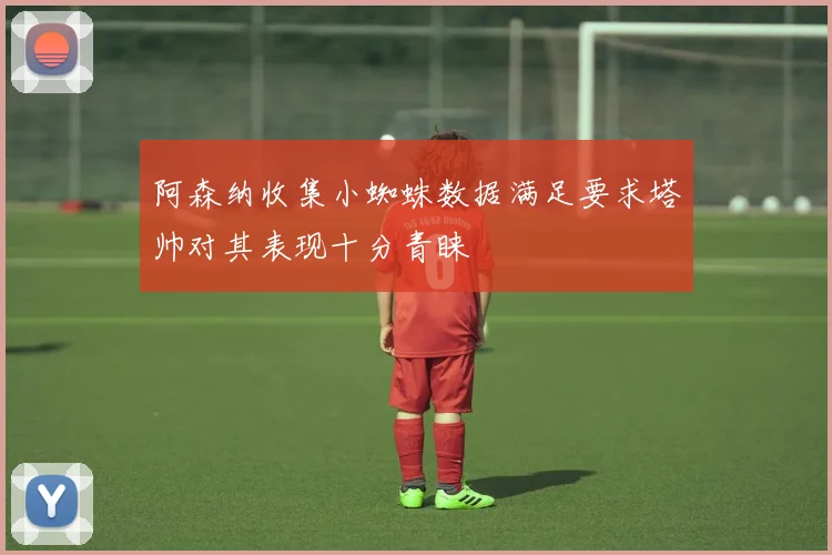阿森纳收集小蜘蛛数据满足要求塔帅对其表现十分青睐