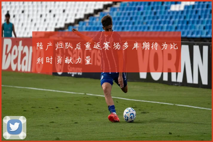 陪产归队后重返赛场多库期待为比利时贡献力量