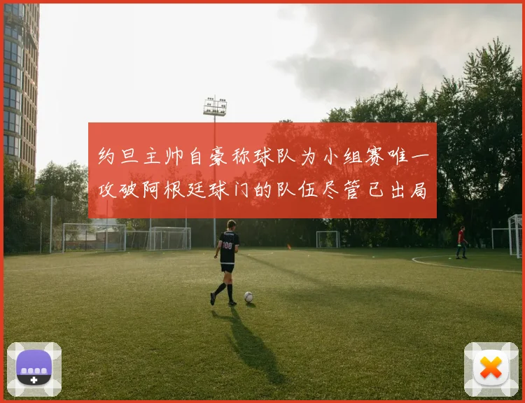约旦主帅自豪称球队为小组赛唯一攻破阿根廷球门的队伍尽管已出局