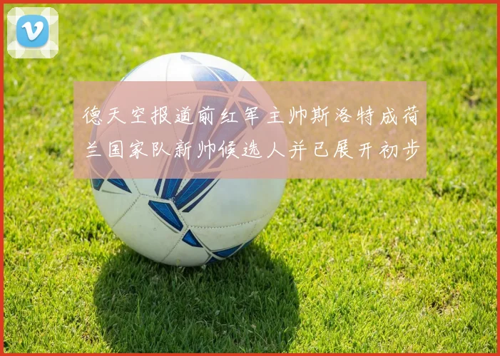 德天空报道前红军主帅斯洛特成荷兰国家队新帅候选人并已展开初步谈判