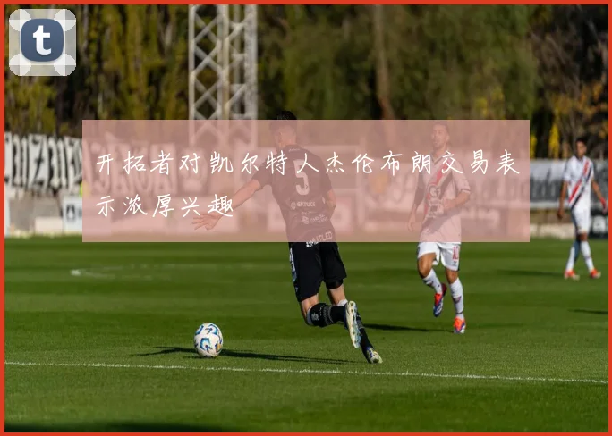开拓者对凯尔特人杰伦布朗交易表示浓厚兴趣