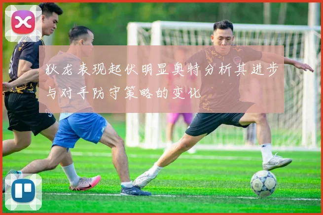 狄龙表现起伏明显奥特分析其进步与对手防守策略的变化