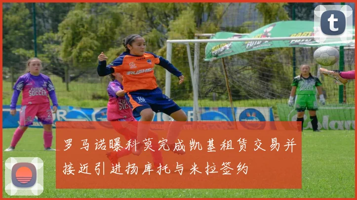 罗马诺曝科莫完成凯基租赁交易并接近引进扬库托与米拉签约