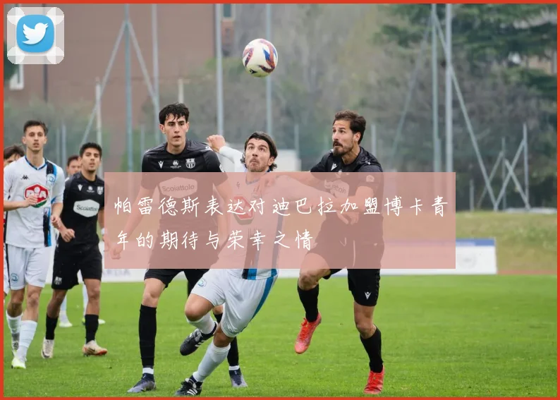 帕雷德斯表达对迪巴拉加盟博卡青年的期待与荣幸之情