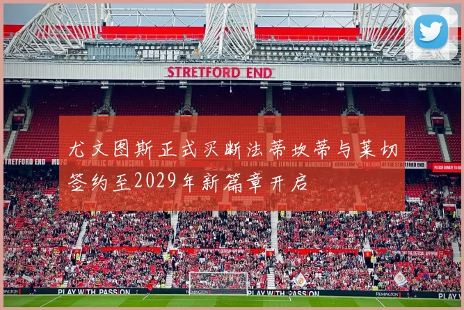 尤文图斯正式买断法蒂坎蒂与莱切签约至2029年新篇章开启