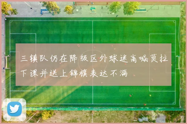 三镇队仍在降级区外球迷高喊莫拉下课并送上锦旗表达不满