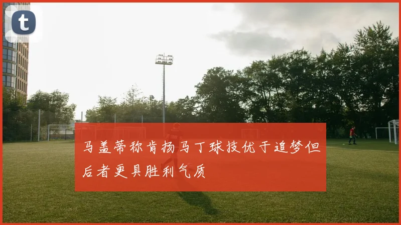 马盖蒂称肯扬马丁球技优于追梦但后者更具胜利气质